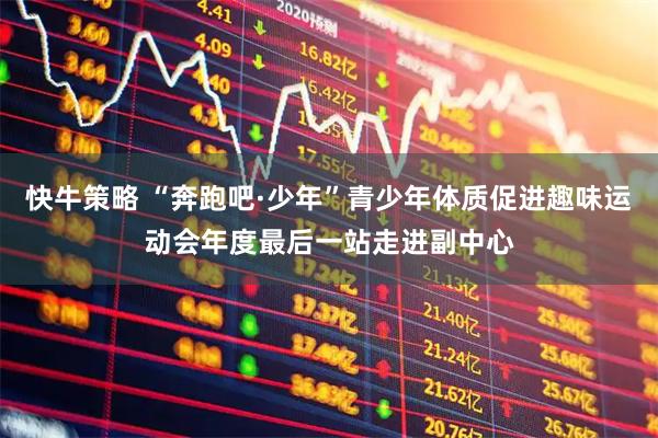 快牛策略 “奔跑吧·少年”青少年体质促进趣味运动会年度最后一站走进副中心