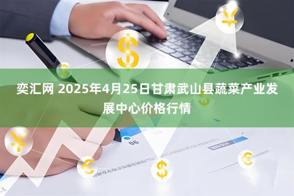 奕汇网 2025年4月25日甘肃武山县蔬菜产业发展中心价格行情