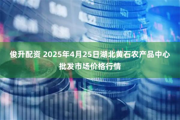 俊升配资 2025年4月25日湖北黄石农产品中心批发市场价格行情
