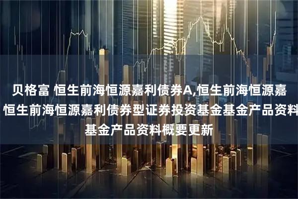 贝格富 恒生前海恒源嘉利债券A,恒生前海恒源嘉利债券C: 恒生前海恒源嘉利债券型证券投资基金基金产品资料概要更新