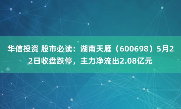 华信投资 股市必读：湖南天雁（600698）5月22日收盘跌停，主力净流出2.08亿元