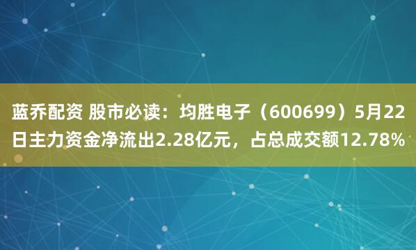 蓝乔配资 股市必读：均胜电子（600699）5月22日主力资金净流出2.28亿元，占总成交额12.78%
