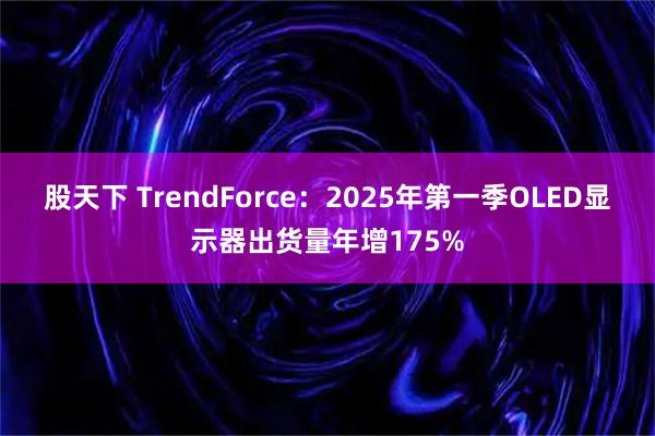 股天下 TrendForce：2025年第一季OLED显示器出货量年增175%