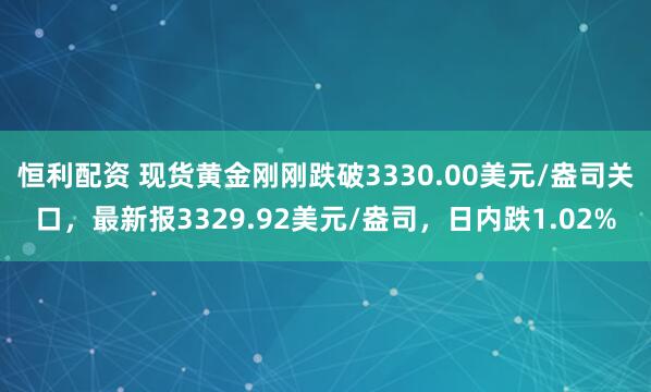 恒利配资 现货黄金刚刚跌破3330.00美元/盎司关口，最新报3329.92美元/盎司，日内跌1.02%