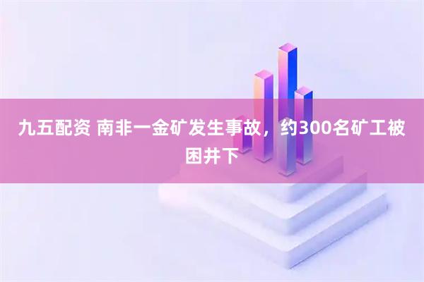 九五配资 南非一金矿发生事故，约300名矿工被困井下