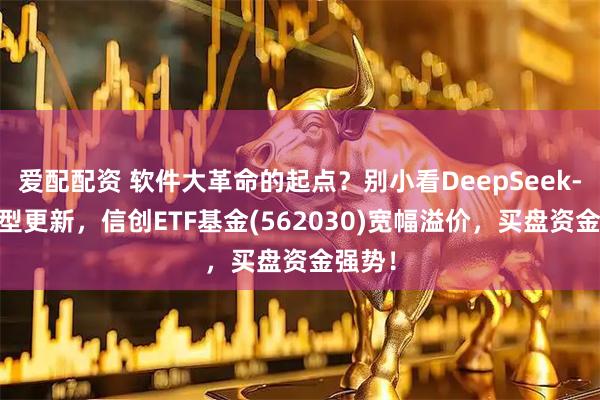 爱配配资 软件大革命的起点？别小看DeepSeek-R1模型更新，信创ETF基金(562030)宽幅溢价，买盘资金强势！