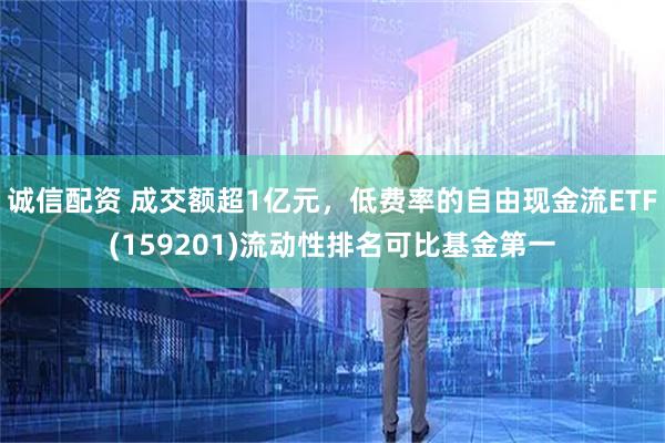 诚信配资 成交额超1亿元，低费率的自由现金流ETF(159201)流动性排名可比基金第一