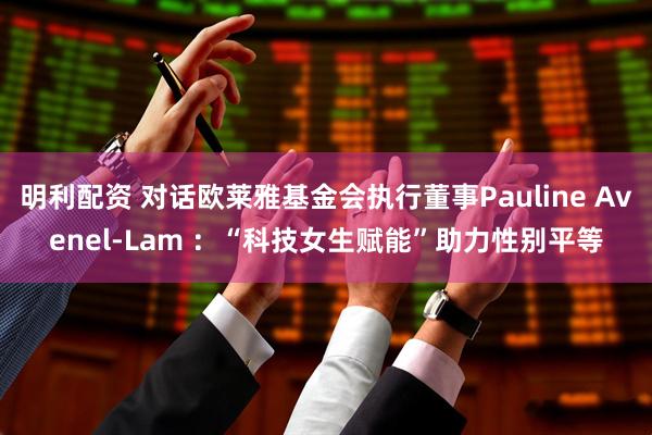 明利配资 对话欧莱雅基金会执行董事Pauline Avenel-Lam :“科技女生赋能”助力性别平等