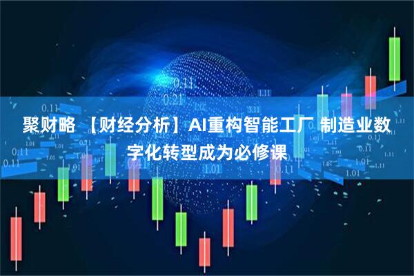 聚财略 【财经分析】AI重构智能工厂 制造业数字化转型成为必修课