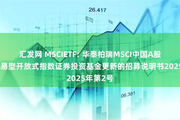 汇发网 MSCIETF: 华泰柏瑞MSCI中国A股国际通交易型开放式指数证券投资基金更新的招募说明书2025年第2号
