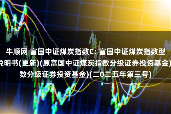 牛顺网 富国中证煤炭指数C: 富国中证煤炭指数型证券投资基金招募说明书(更新)(原富国中证煤炭指数分级证券投资基金)(二0二五年第三号)