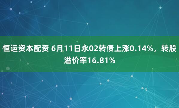 恒运资本配资 6月11日永02转债上涨0.14%，转股溢价率16.81%