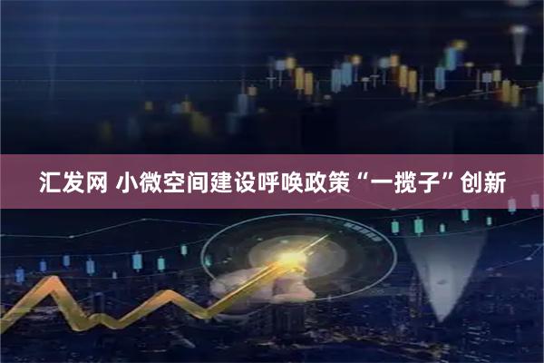 汇发网 小微空间建设呼唤政策“一揽子”创新