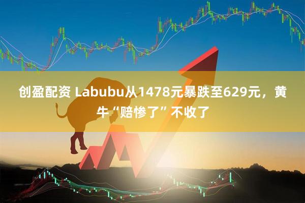 创盈配资 Labubu从1478元暴跌至629元，黄牛“赔惨了”不收了