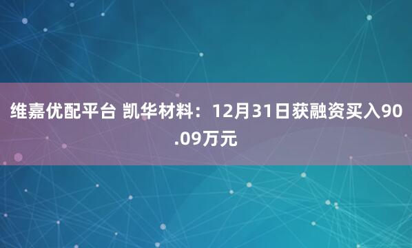 维嘉优配平台 凯华材料：12月31日获融资买入90.09万元