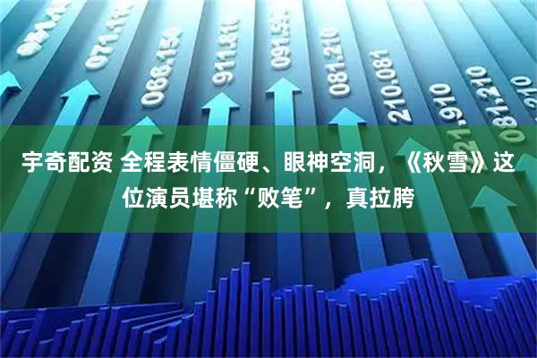 宇奇配资 全程表情僵硬、眼神空洞，《秋雪》这位演员堪称“败笔”，真拉胯