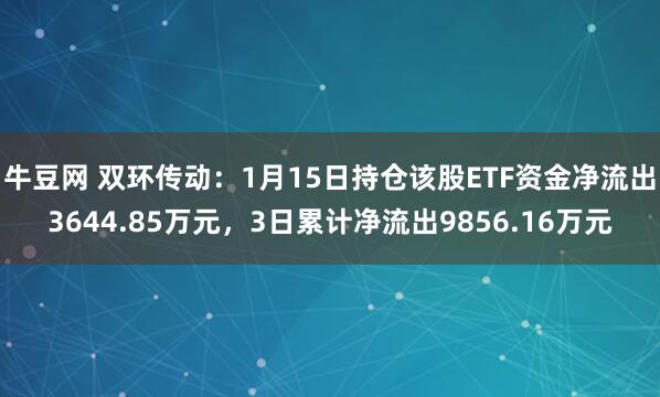 牛豆网 双环传动：1月15日持仓该股ETF资金净流出3644.85万元，3日累计净流出9856.16万元