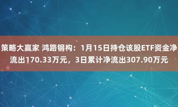 策略大赢家 鸿路钢构：1月15日持仓该股ETF资金净流出170.33万元，3日累计净流出307.90万元