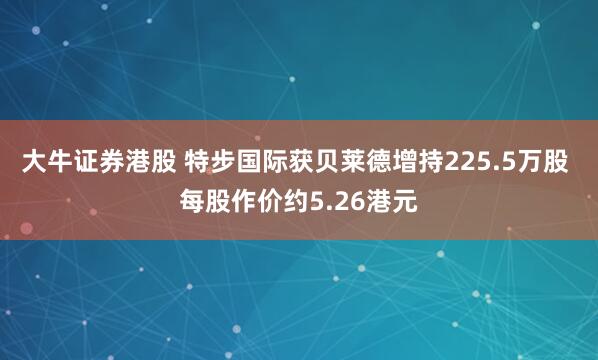 大牛证券港股 特步国际获贝莱德增持225.5万股 每股作价约5.26港元