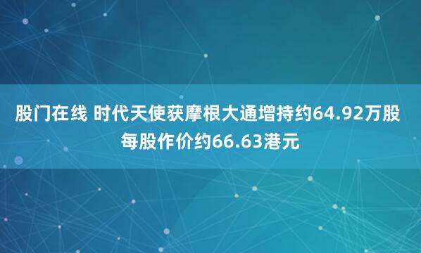 股门在线 时代天使获摩根大通增持约64.92万股 每股作价约66.63港元