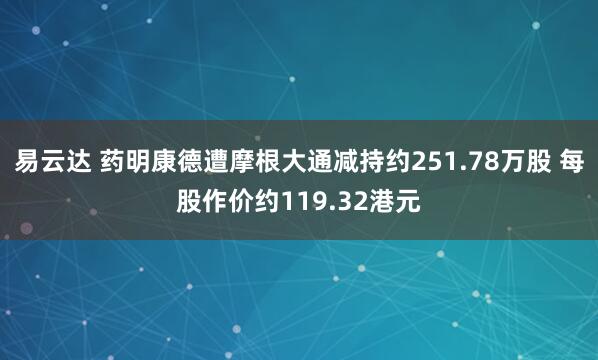 易云达 药明康德遭摩根大通减持约251.78万股 每股作价约119.32港元
