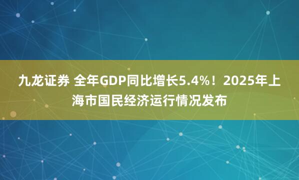 九龙证券 全年GDP同比增长5.4%！2025年上海市国民经济运行情况发布