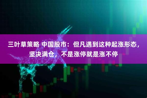 三叶草策略 中国股市：但凡遇到这种起涨形态，坚决满仓，不是涨停就是涨不停