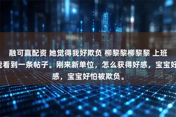 融可赢配资 她觉得我好欺负 柳黎黎柳黎黎 上班摸鱼时，我看到一条帖子。刚来新单位，怎么获得好感，宝宝好怕被欺负。