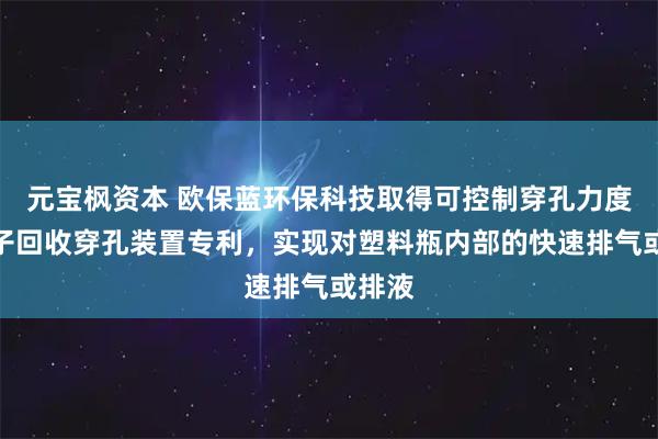 元宝枫资本 欧保蓝环保科技取得可控制穿孔力度的瓶子回收穿孔装置专利，实现对塑料瓶内部的快速排气或排液