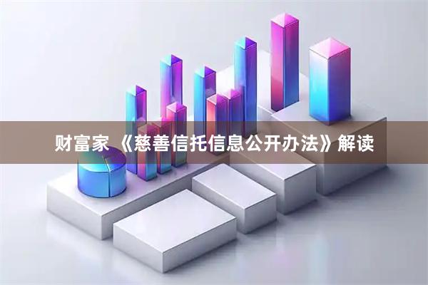 财富家 《慈善信托信息公开办法》解读