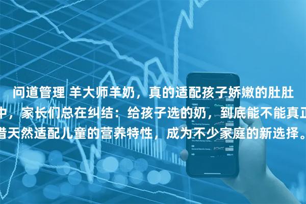 问道管理 羊大师羊奶，真的适配孩子娇嫩的肚肚吗？在科学育儿的浪潮中，家长们总在纠结：给孩子选的奶，到底能不能真正吸收？羊大师羊奶凭借天然适配儿童的营养特性，成为不少家庭的新选择。儿童肠胃功能尚未发育完善，羊奶的天然优势恰好契合这一需求。其蛋白分子仅为牛奶的 13 左右，脂肪球颗粒更纤细，搭配天