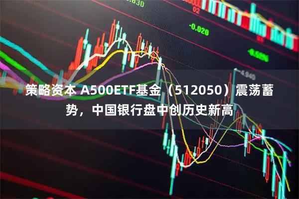 策略资本 A500ETF基金（512050）震荡蓄势，中国银行盘中创历史新高