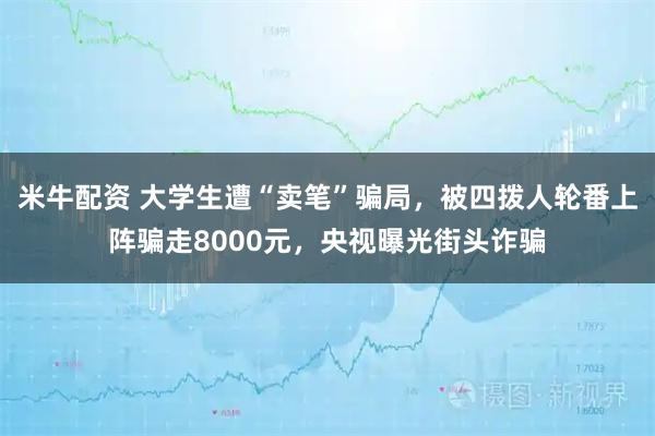 米牛配资 大学生遭“卖笔”骗局，被四拨人轮番上阵骗走8000元，央视曝光街头诈骗