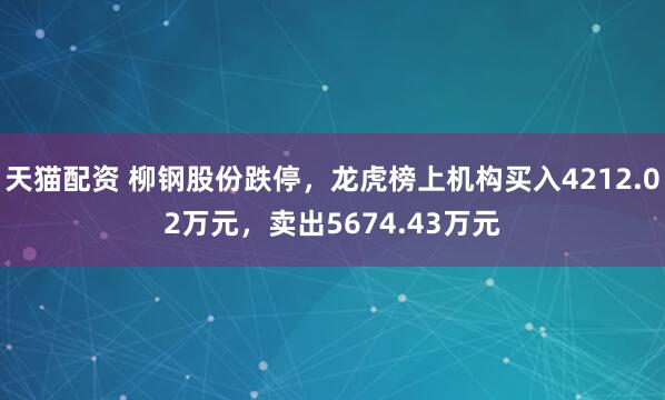 天猫配资 柳钢股份跌停，龙虎榜上机构买入4212.02万元，卖出5674.43万元