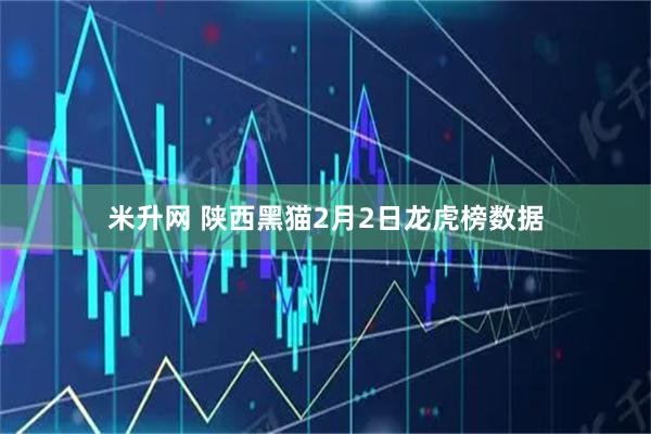米升网 陕西黑猫2月2日龙虎榜数据